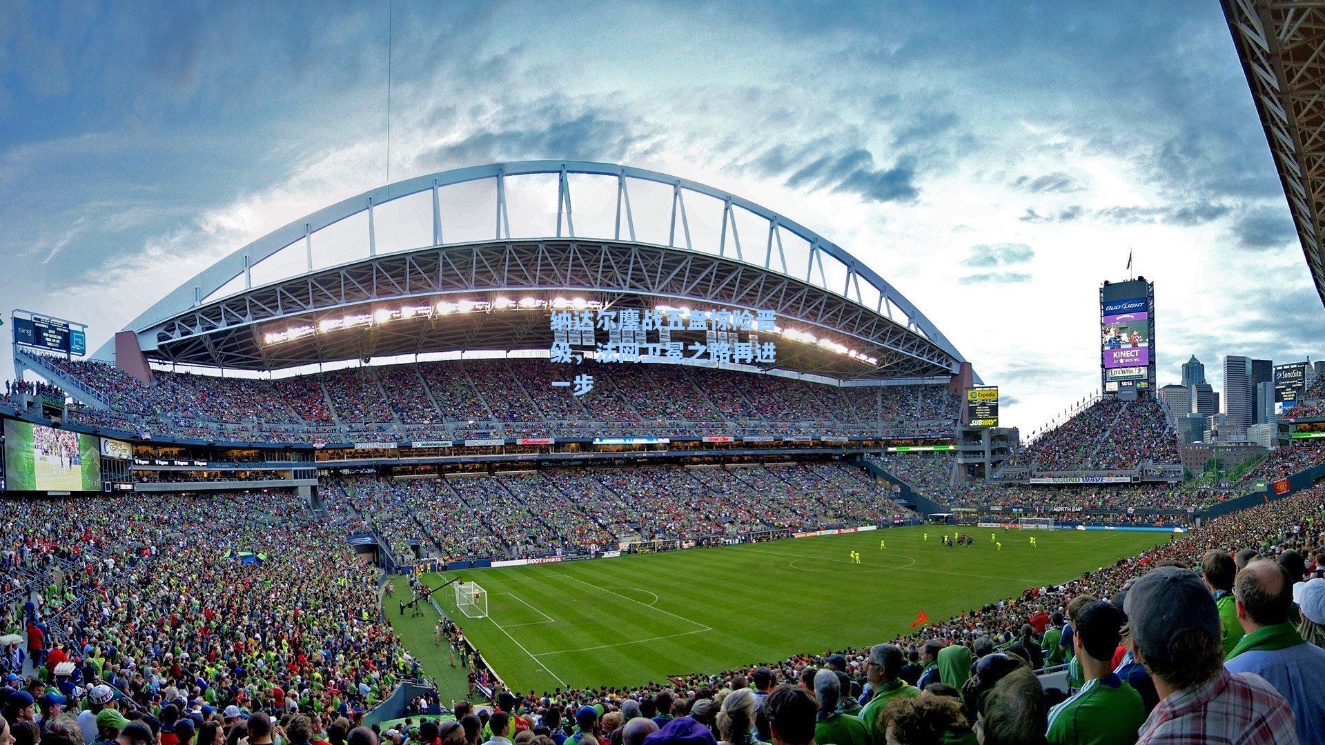 纳达尔鏖战五盘惊险晋级，法网卫冕之路再进一步