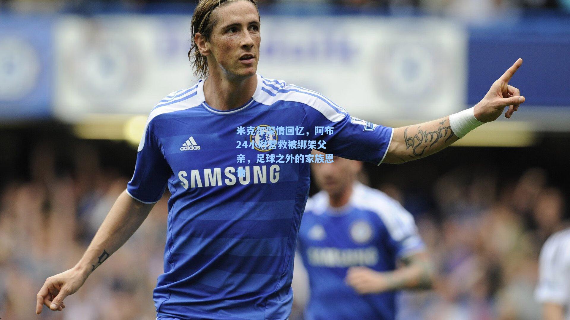 米克尔深情回忆,阿布24小时营救被绑架父亲,足球之外的家族恩情