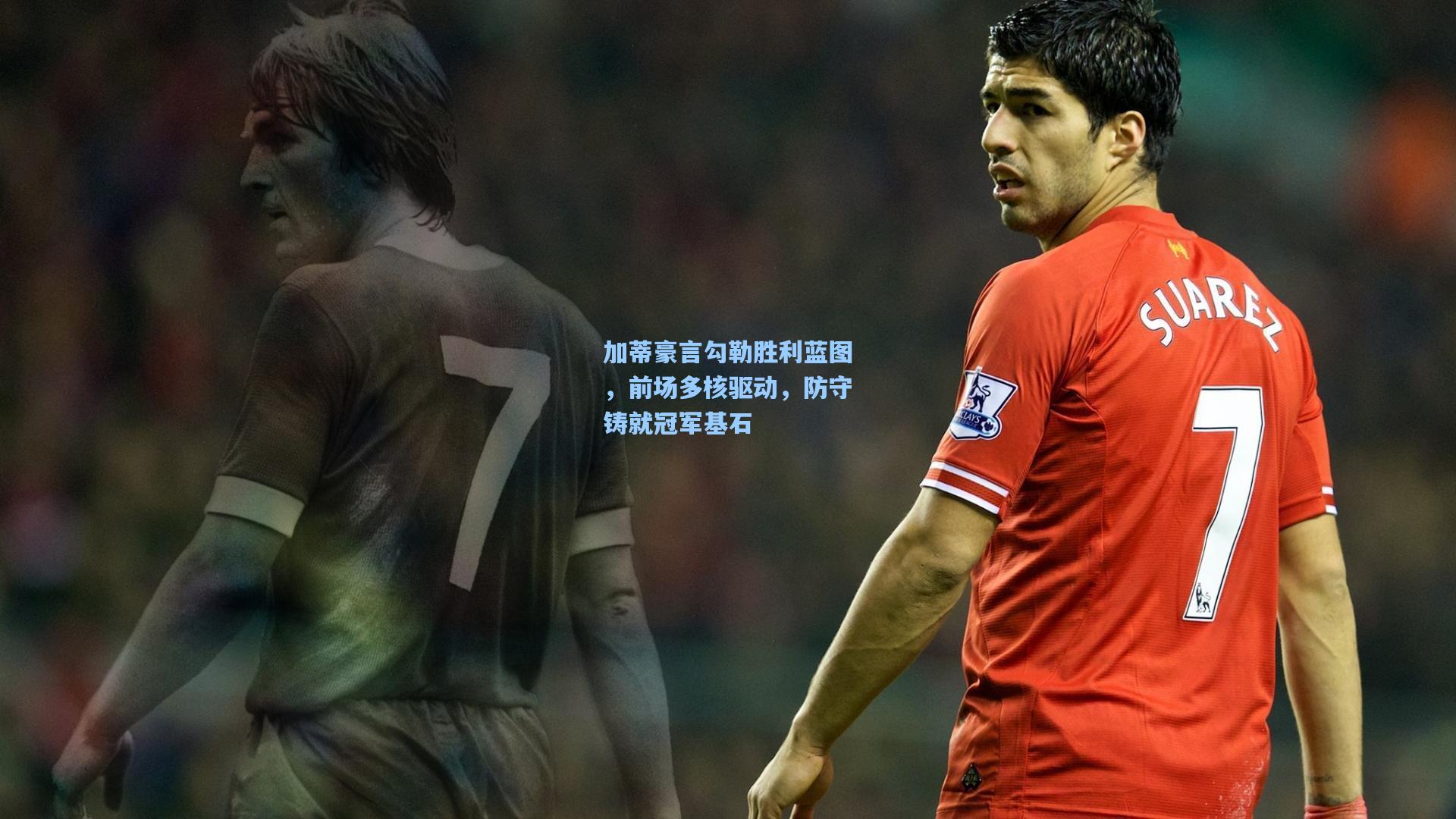 加蒂豪言勾勒胜利蓝图，前场多核驱动，防守铸就冠军基石