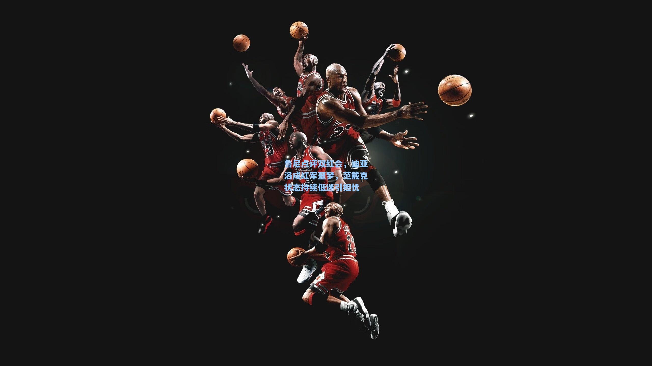 鲁尼点评双红会，迪亚洛成红军噩梦，范戴克状态持续低迷引担忧