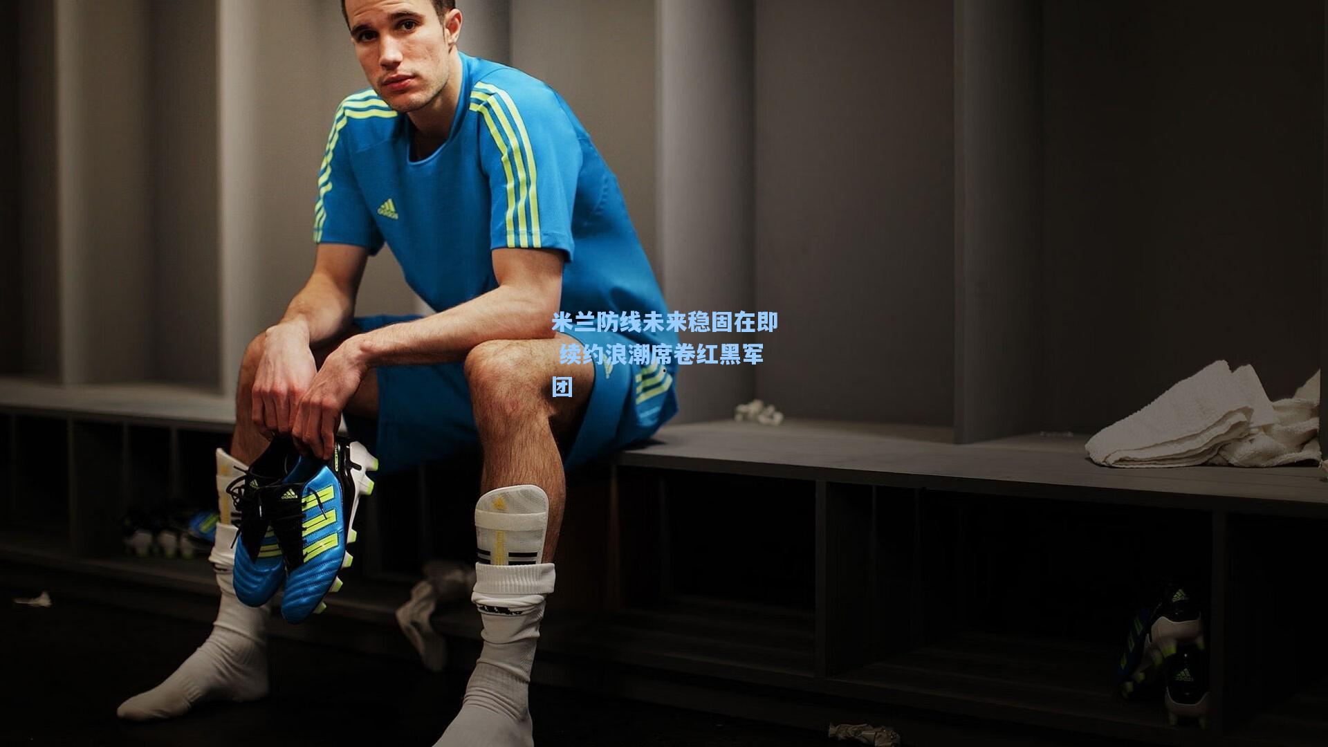 米兰防线未来稳固在即 续约浪潮席卷红黑军团