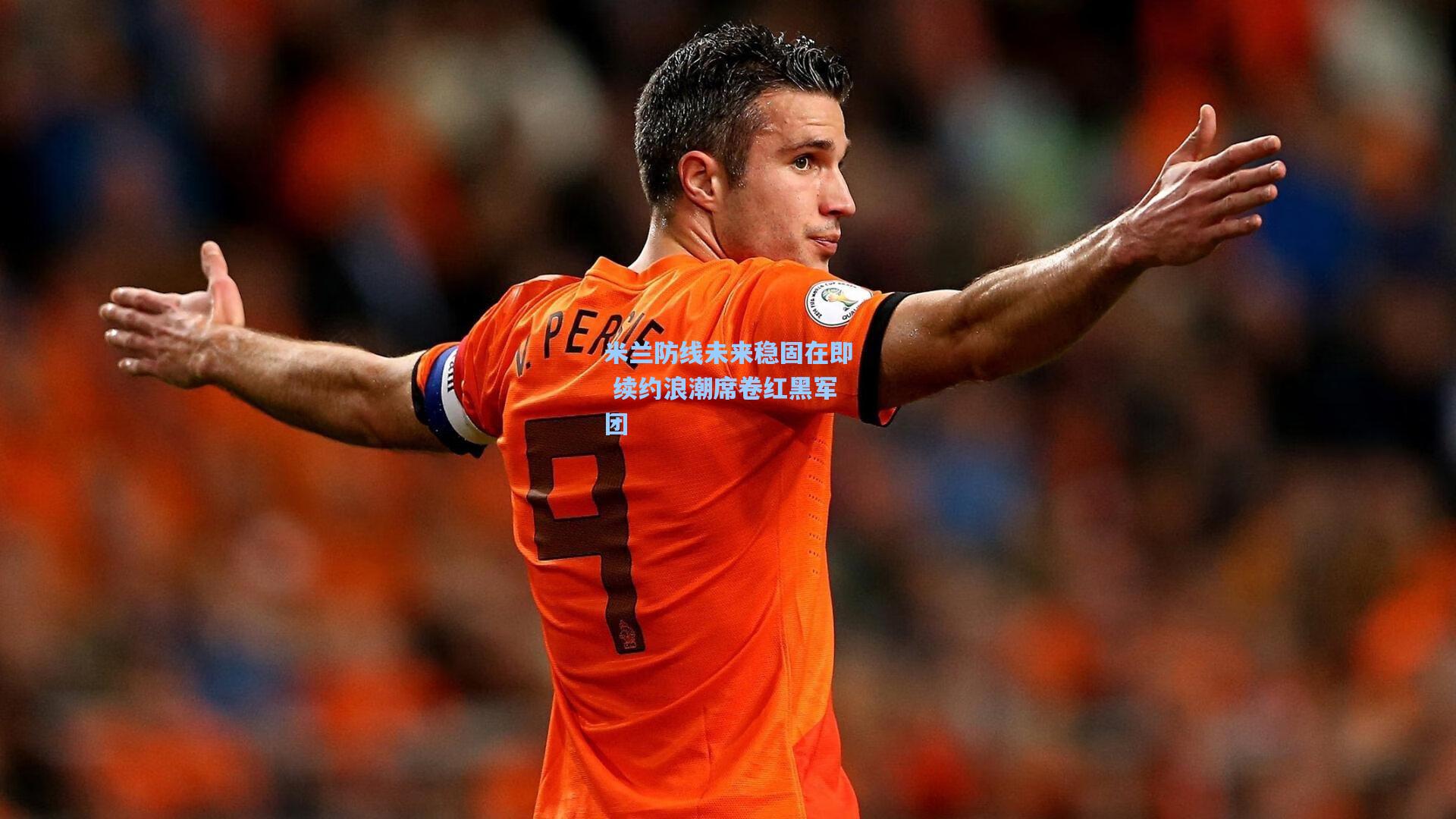 米兰防线未来稳固在即 续约浪潮席卷红黑军团