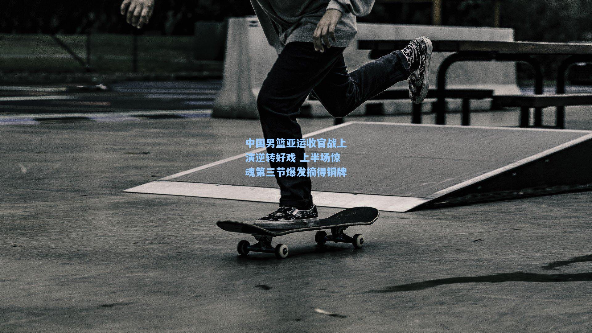 中国男篮亚运收官战上演逆转好戏 上半场惊魂第三节爆发摘得铜牌
