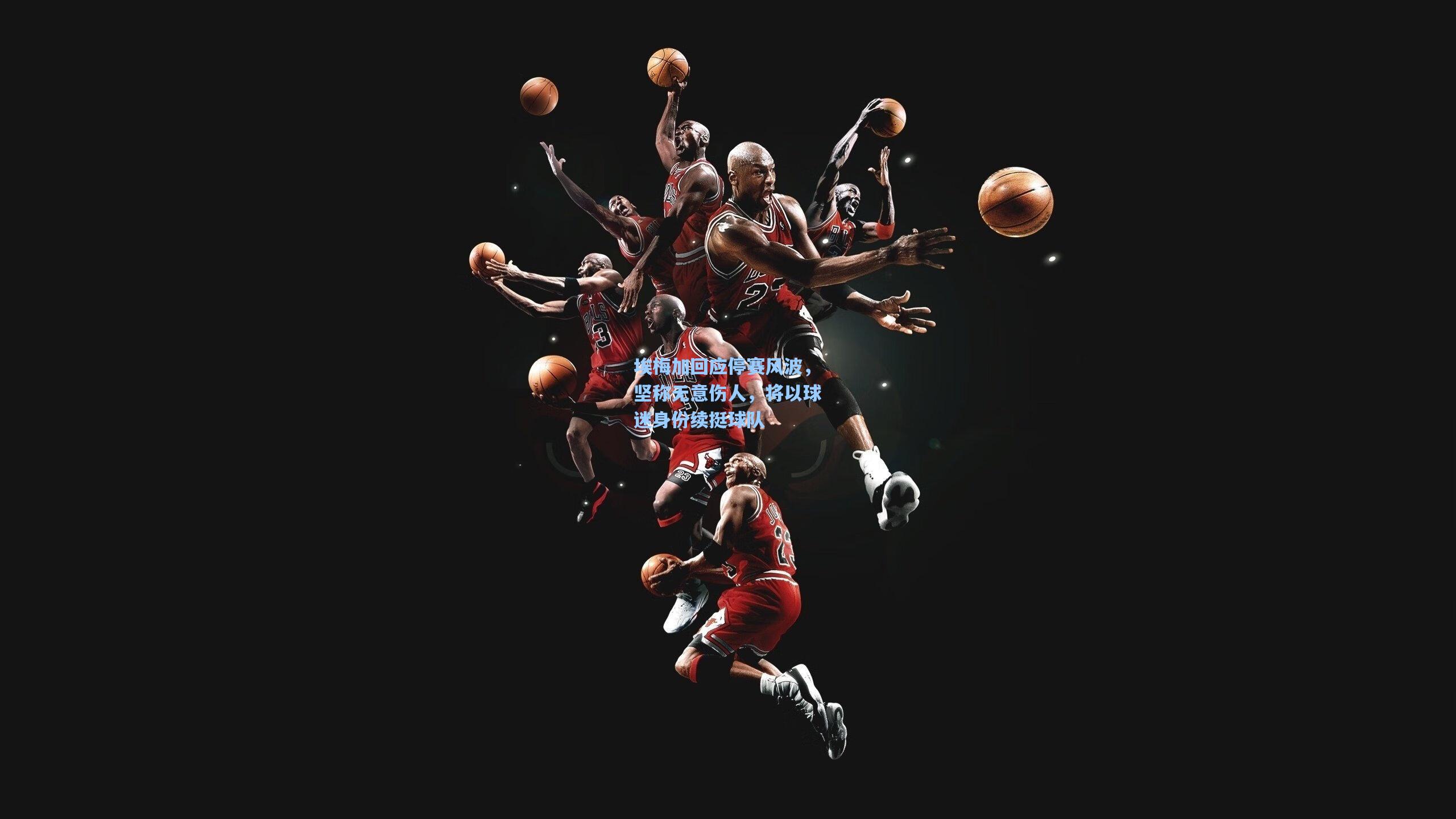 埃梅加回应停赛风波，坚称无意伤人，将以球迷身份续挺球队