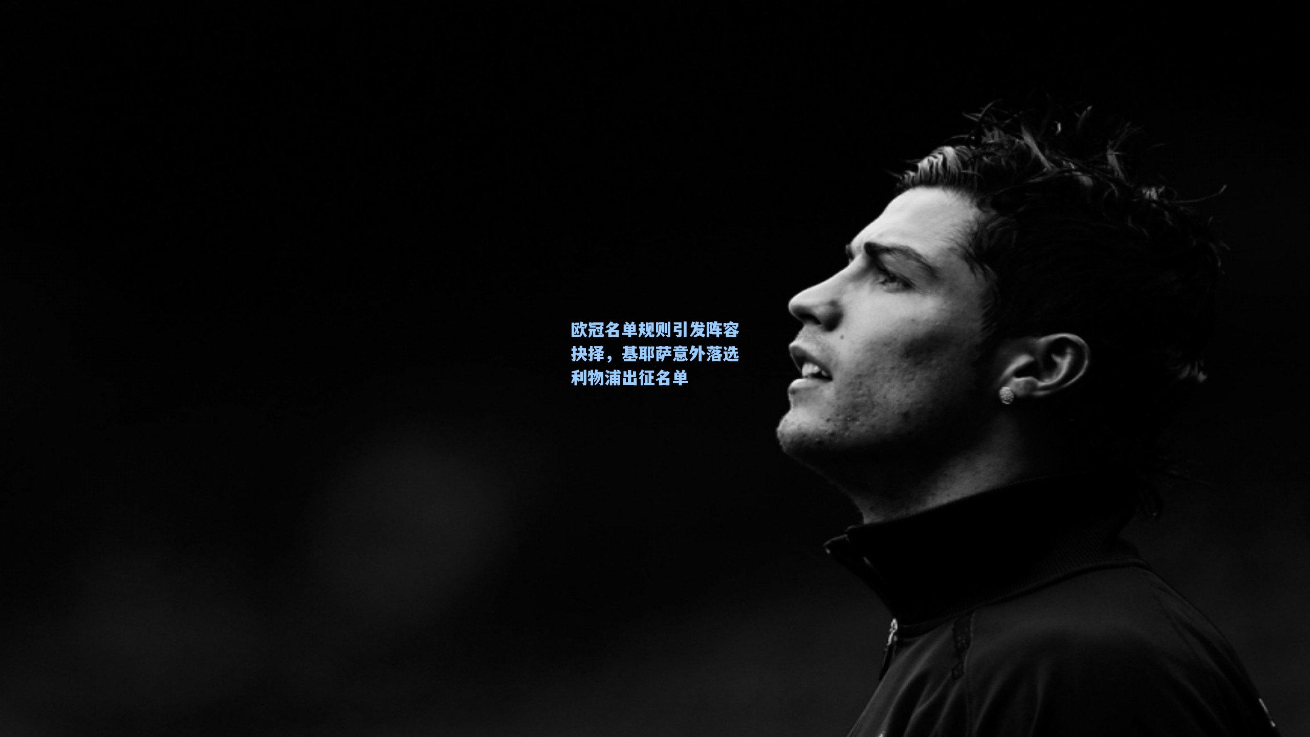 欧冠名单规则引发阵容抉择，基耶萨意外落选利物浦出征名单