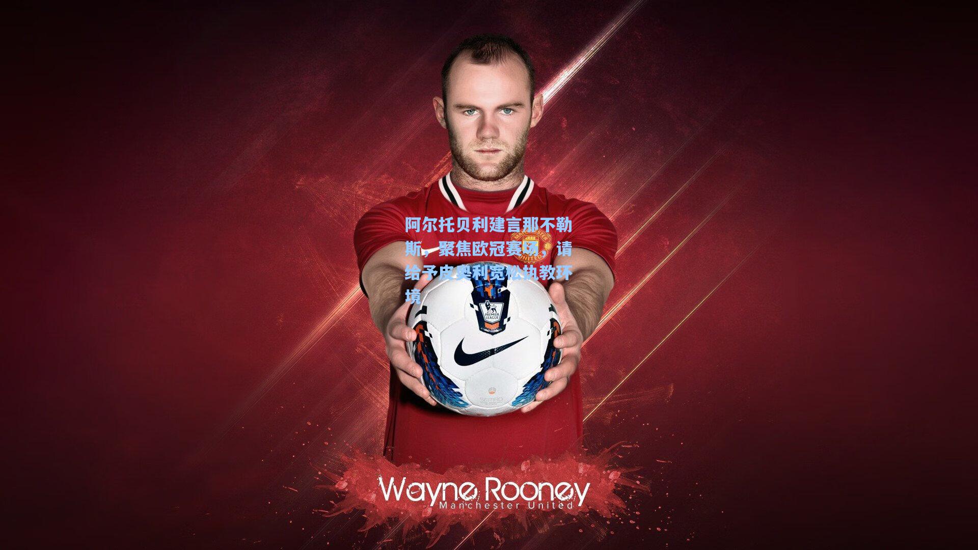 阿尔托贝利建言那不勒斯,聚焦欧冠赛场,请给予皮奥利宽松执教环境