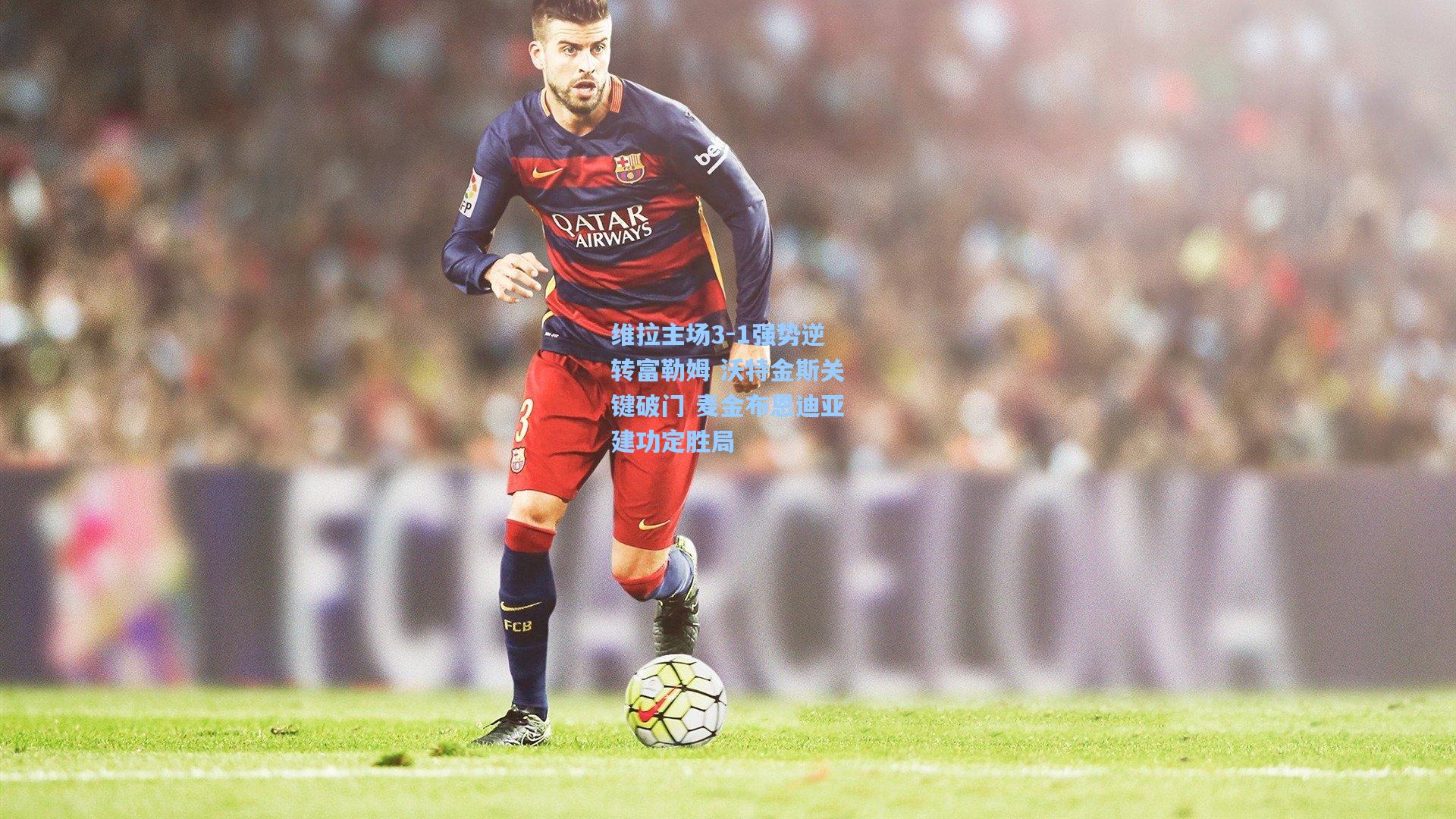 维拉主场3-1强势逆转富勒姆 沃特金斯关键破门 麦金布恩迪亚建功定胜局