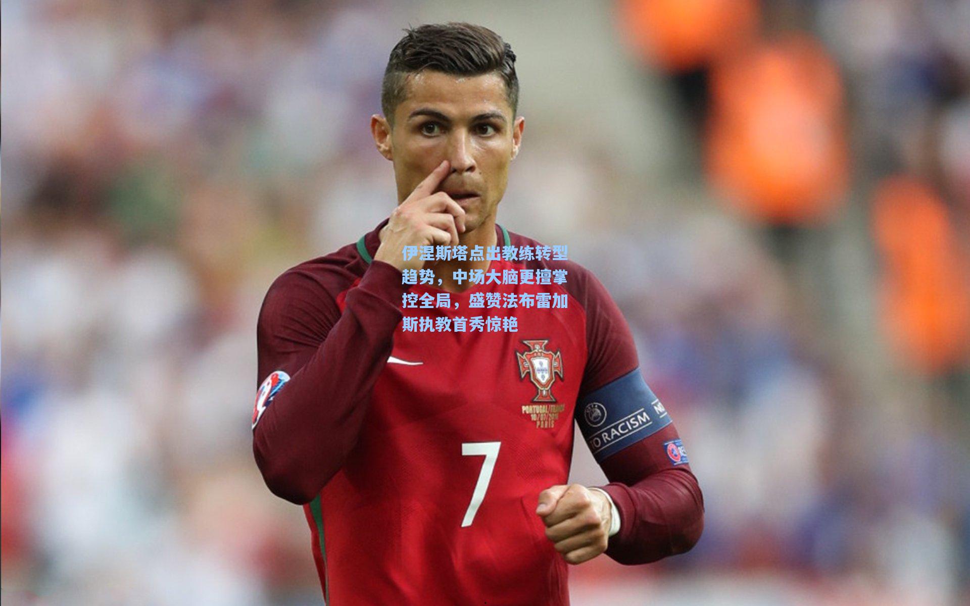 伊涅斯塔点出教练转型趋势，中场大脑更擅掌控全局，盛赞法布雷加斯执教首秀惊艳