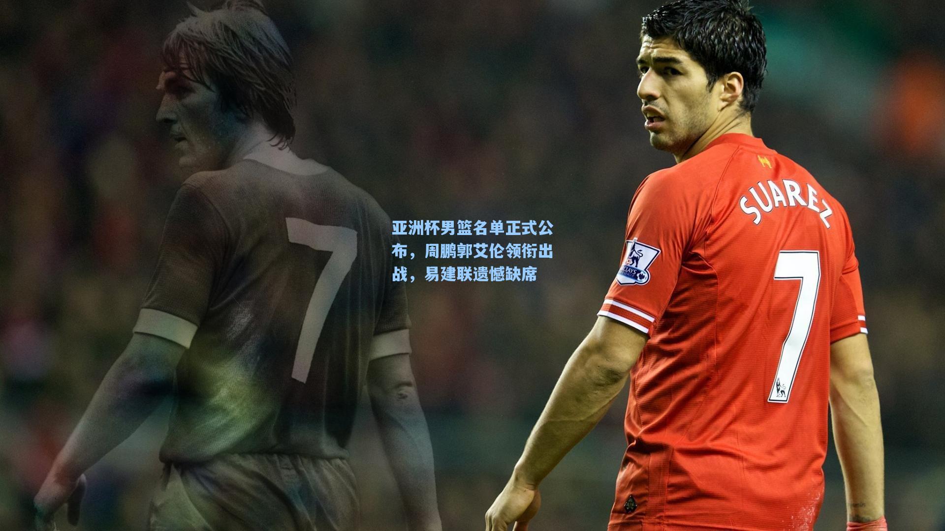 亚洲杯男篮名单正式公布，周鹏郭艾伦领衔出战，易建联遗憾缺席