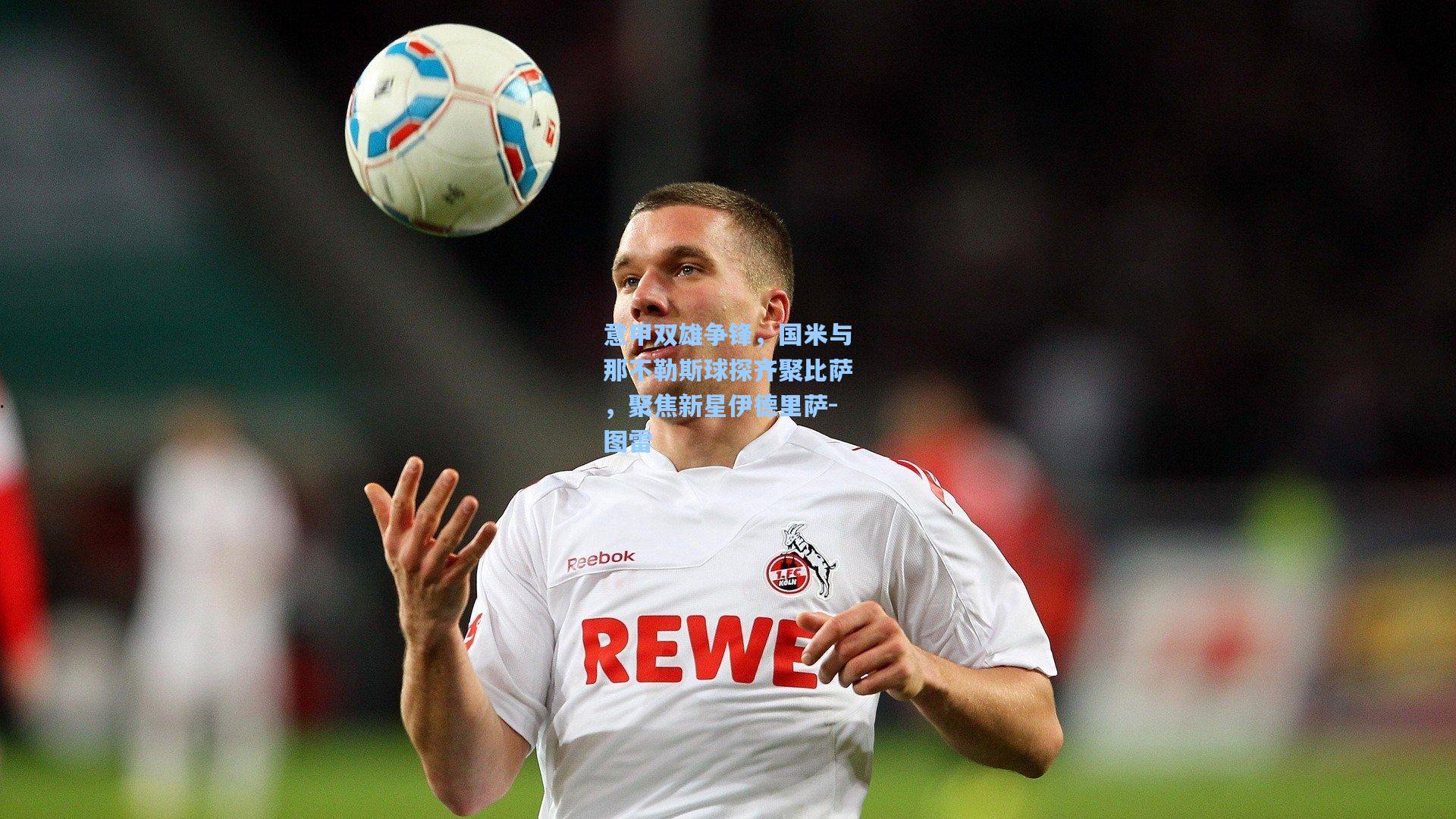 意甲双雄争锋，国米与那不勒斯球探齐聚比萨，聚焦新星伊德里萨-图雷